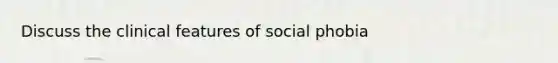 Discuss the clinical features of social phobia