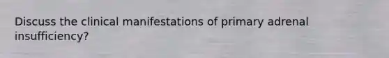 Discuss the clinical manifestations of primary adrenal insufficiency?
