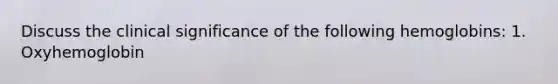 Discuss the clinical significance of the following hemoglobins: 1. Oxyhemoglobin