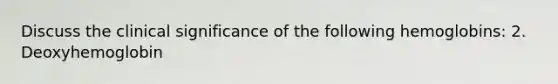 Discuss the clinical significance of the following hemoglobins: 2. Deoxyhemoglobin