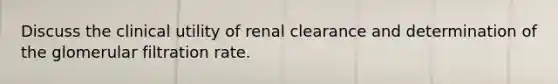 Discuss the clinical utility of renal clearance and determination of the glomerular filtration rate.