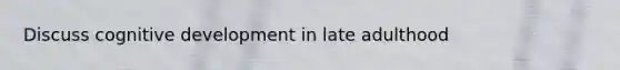 Discuss cognitive development in late adulthood