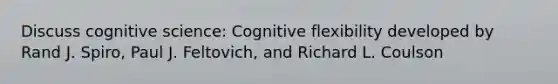 Discuss cognitive science: Cognitive flexibility developed by Rand J. Spiro, Paul J. Feltovich, and Richard L. Coulson