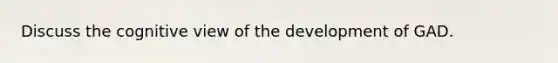 Discuss the cognitive view of the development of GAD.
