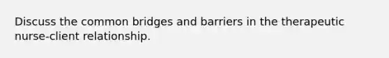 Discuss the common bridges and barriers in the therapeutic nurse-client relationship.