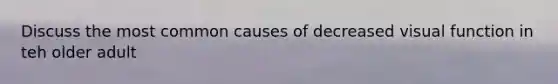 Discuss the most common causes of decreased visual function in teh older adult
