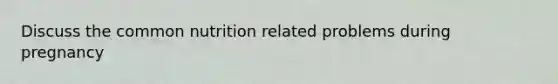 Discuss the common nutrition related problems during pregnancy