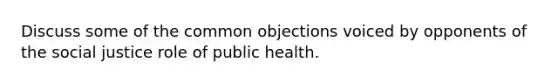 Discuss some of the common objections voiced by opponents of the social justice role of public health.