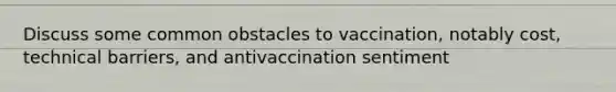 Discuss some common obstacles to vaccination, notably cost, technical barriers, and antivaccination sentiment