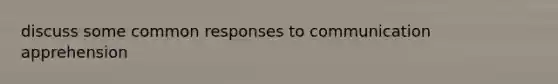 discuss some common responses to communication apprehension