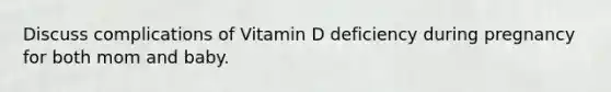 Discuss complications of Vitamin D deficiency during pregnancy for both mom and baby.