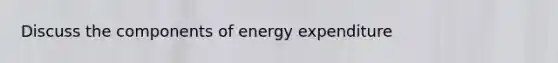 Discuss the components of energy expenditure