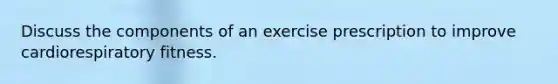 Discuss the components of an exercise prescription to improve cardiorespiratory fitness.