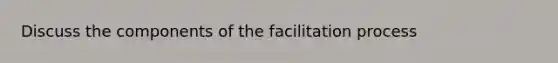 Discuss the components of the facilitation process