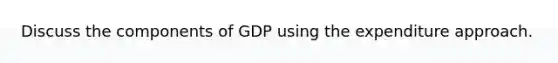 Discuss the components of GDP using the expenditure approach.