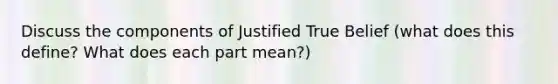 Discuss the components of Justified True Belief (what does this define? What does each part mean?)