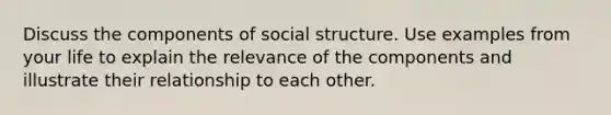 Discuss the components of social structure. Use examples from your life to explain the relevance of the components and illustrate their relationship to each other.