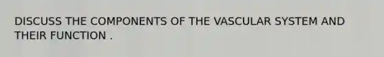 DISCUSS THE COMPONENTS OF THE VASCULAR SYSTEM AND THEIR FUNCTION .