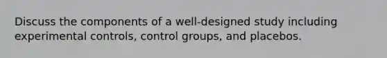 Discuss the components of a well-designed study including experimental controls, control groups, and placebos.