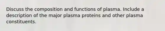 Discuss the composition and functions of plasma. Include a description of the major plasma proteins and other plasma constituents.