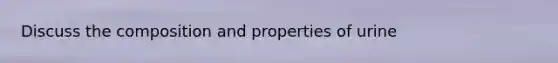 Discuss the composition and properties of urine