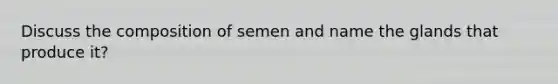 Discuss the composition of semen and name the glands that produce it?