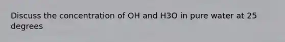 Discuss the concentration of OH and H3O in pure water at 25 degrees