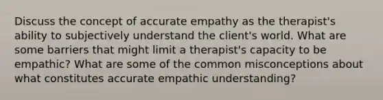 Discuss the concept of accurate empathy as the therapist's ability to subjectively understand the client's world. What are some barriers that might limit a therapist's capacity to be empathic? What are some of the common misconceptions about what constitutes accurate empathic understanding?