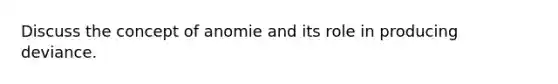 Discuss the concept of anomie and its role in producing deviance.