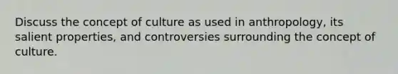 Discuss the concept of culture as used in anthropology, its salient properties, and controversies surrounding the concept of culture.