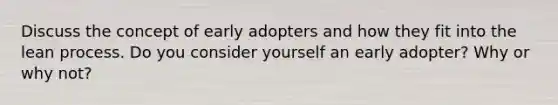 Discuss the concept of early adopters and how they fit into the lean process. Do you consider yourself an early adopter? Why or why not?