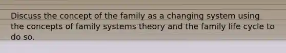 Discuss the concept of the family as a changing system using the concepts of family systems theory and the family life cycle to do so.