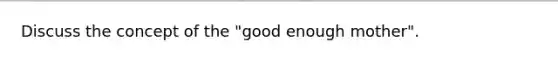 Discuss the concept of the "good enough mother".