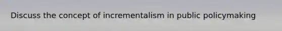 Discuss the concept of incrementalism in public policymaking