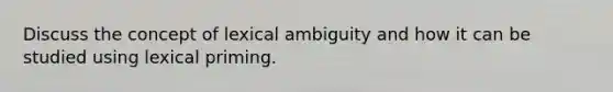 Discuss the concept of lexical ambiguity and how it can be studied using lexical priming.