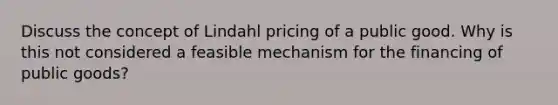 Discuss the concept of Lindahl pricing of a public good. Why is this not considered a feasible mechanism for the financing of public goods?