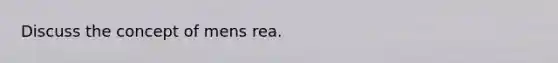 Discuss the concept of mens rea.