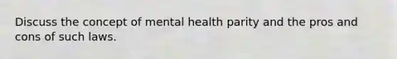 Discuss the concept of mental health parity and the pros and cons of such laws.