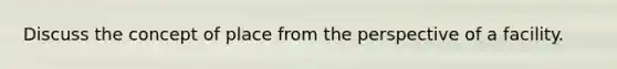 Discuss the concept of place from the perspective of a facility.