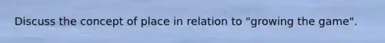 Discuss the concept of place in relation to "growing the game".