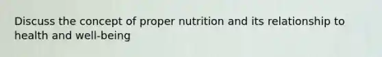 Discuss the concept of proper nutrition and its relationship to health and well-being