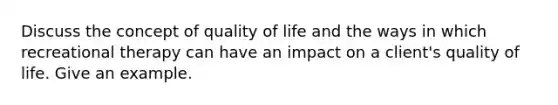 Discuss the concept of quality of life and the ways in which recreational therapy can have an impact on a client's quality of life. Give an example.