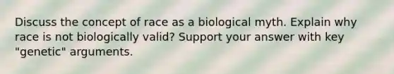 Discuss the concept of race as a biological myth. Explain why race is not biologically valid? Support your answer with key "genetic" arguments.