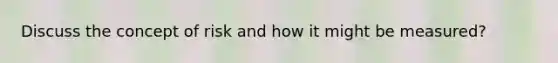 Discuss the concept of risk and how it might be measured?