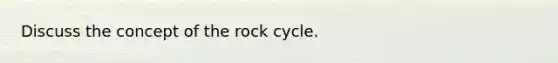 Discuss the concept of <a href='https://www.questionai.com/knowledge/kk3gh7AQwj-the-rock-cycle' class='anchor-knowledge'>the rock cycle</a>.