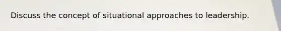 Discuss the concept of situational approaches to leadership.