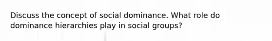 Discuss the concept of social dominance. What role do dominance hierarchies play in social groups?