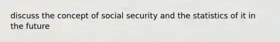 discuss the concept of social security and the statistics of it in the future