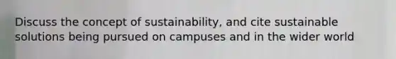 Discuss the concept of sustainability, and cite sustainable solutions being pursued on campuses and in the wider world