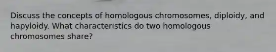 Discuss the concepts of homologous chromosomes, diploidy, and hapyloidy. What characteristics do two homologous chromosomes share?